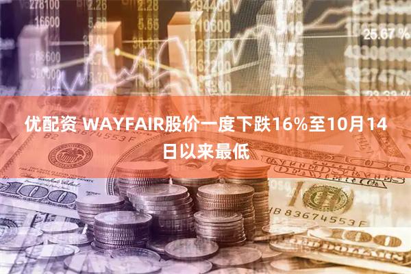 优配资 WAYFAIR股价一度下跌16%至10月14日以来最低