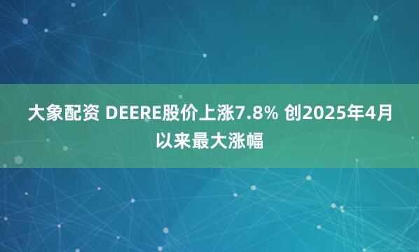 大象配资 DEERE股价上涨7.8% 创2025年4月以来最大涨幅