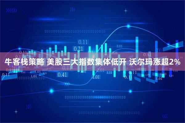 牛客栈策略 美股三大指数集体低开 沃尔玛涨超2%