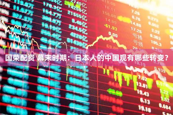 国荣配资 幕末时期：日本人的中国观有哪些转变？
