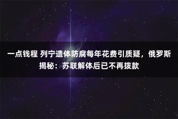 一点钱程 列宁遗体防腐每年花费引质疑，俄罗斯揭秘：苏联解体后已不再拨款