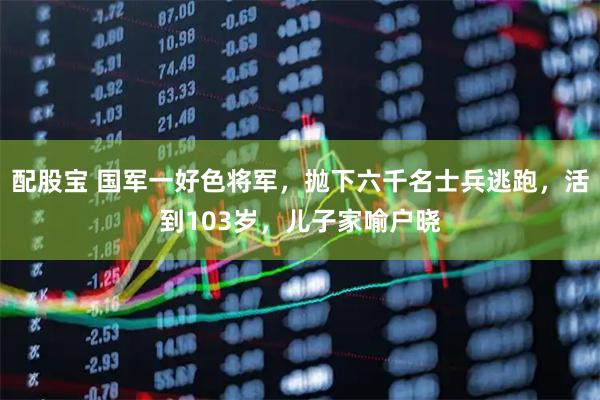 配股宝 国军一好色将军，抛下六千名士兵逃跑，活到103岁，儿子家喻户晓