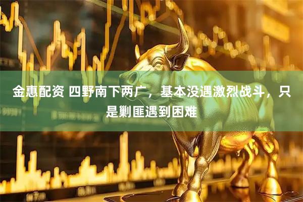 金惠配资 四野南下两广，基本没遇激烈战斗，只是剿匪遇到困难