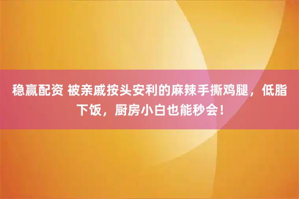 稳赢配资 被亲戚按头安利的麻辣手撕鸡腿，低脂下饭，厨房小白也能秒会！