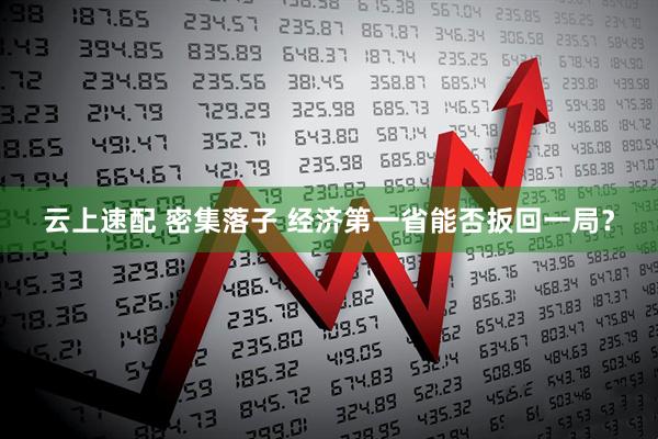 云上速配 密集落子 经济第一省能否扳回一局？