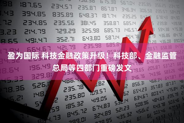 盈为国际 科技金融政策升级！科技部、金融监管总局等四部门重磅发文