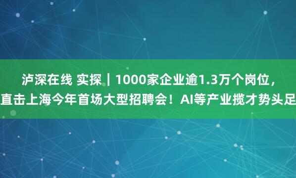 泸深在线 实探｜1000家企业逾1.3万个岗位，直击上海今年首场大型招聘会！AI等产业揽才势头足