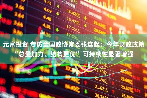 元富投资 专访全国政协常委张连起：今年财政政策“总量加力、结构更优” 可持续性显著增强