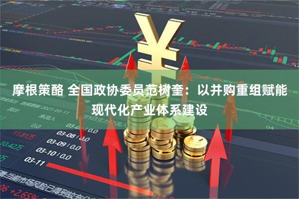 摩根策酪 全国政协委员范树奎：以并购重组赋能现代化产业体系建设