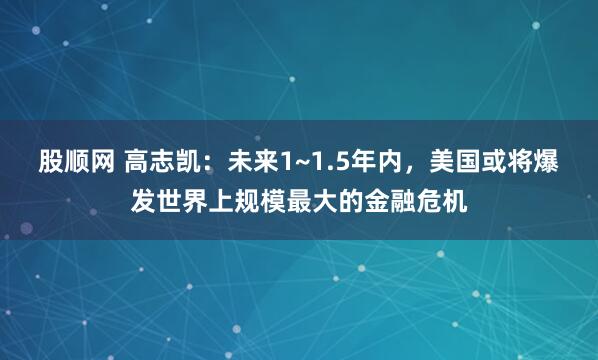 股顺网 高志凯：未来1~1.5年内，美国或将爆发世界上规模最大的金融危机