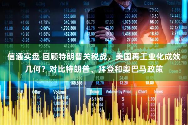 信通实盘 回顾特朗普关税战，美国再工业化成效几何？对比特朗普、拜登和奥巴马政策