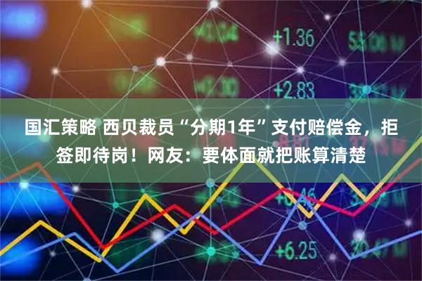国汇策略 西贝裁员“分期1年”支付赔偿金，拒签即待岗！网友：要体面就把账算清楚