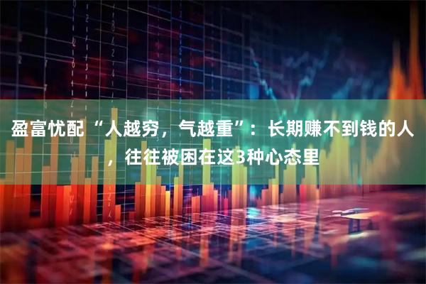 盈富忧配 “人越穷，气越重”：长期赚不到钱的人，往往被困在这3种心态里