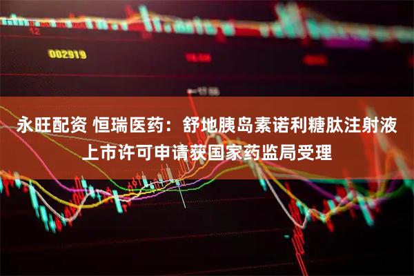 永旺配资 恒瑞医药：舒地胰岛素诺利糖肽注射液上市许可申请获国家药监局受理