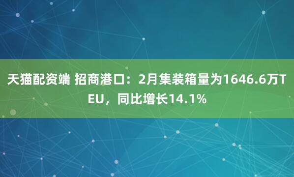 天猫配资端 招商港口：2月集装箱量为1646.6万TEU，同比增长14.1%