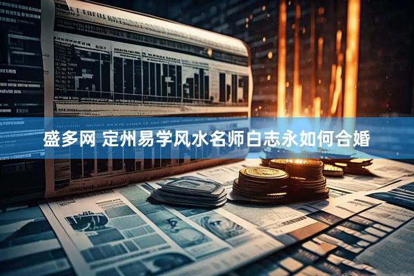 盛多网 定州易学风水名师白志永如何合婚