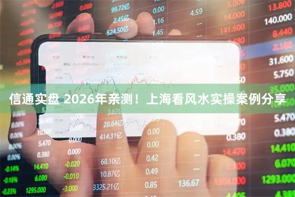 信通实盘 2026年亲测！上海看风水实操案例分享
