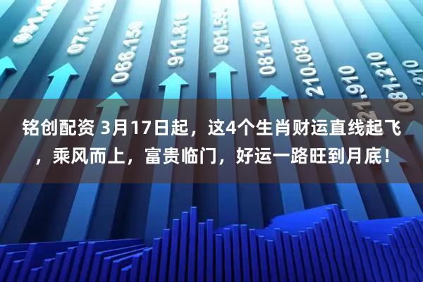 铭创配资 3月17日起，这4个生肖财运直线起飞，乘风而上，富贵临门，好运一路旺到月底！
