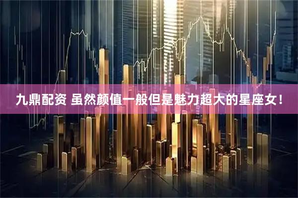 九鼎配资 虽然颜值一般但是魅力超大的星座女！