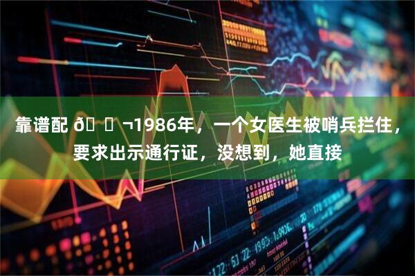 靠谱配 🌬1986年，一个女医生被哨兵拦住，要求出示通行证，没想到，她直接