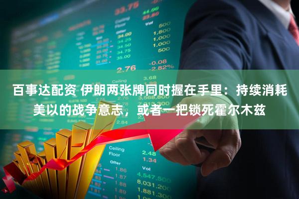 百事达配资 伊朗两张牌同时握在手里：持续消耗美以的战争意志，或者一把锁死霍尔木兹