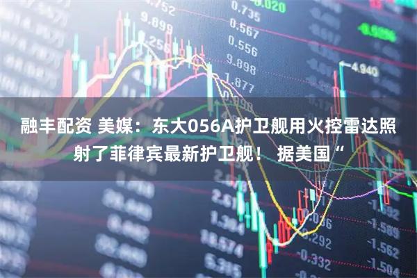 融丰配资 美媒：东大056A护卫舰用火控雷达照射了菲律宾最新护卫舰！ 据美国“