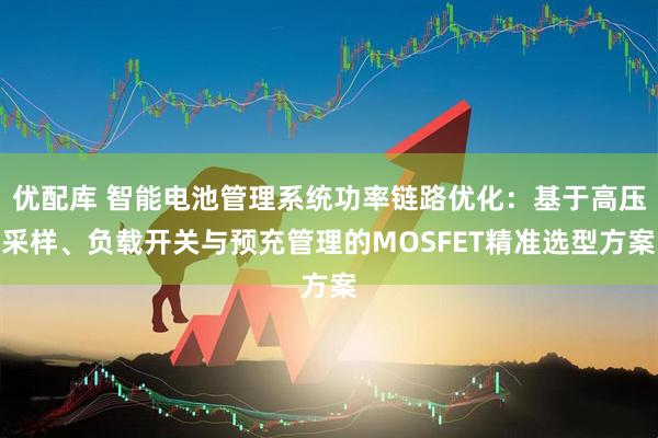 优配库 智能电池管理系统功率链路优化：基于高压采样、负载开关与预充管理的MOSFET精准选型方案