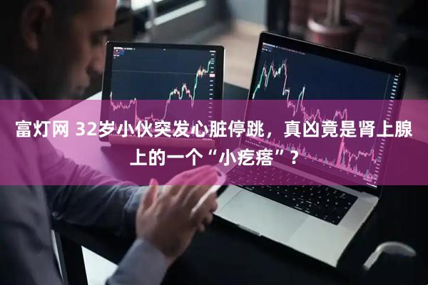 富灯网 32岁小伙突发心脏停跳，真凶竟是肾上腺上的一个“小疙瘩”？