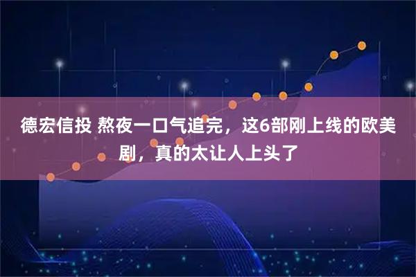 德宏信投 熬夜一口气追完，这6部刚上线的欧美剧，真的太让人上头了