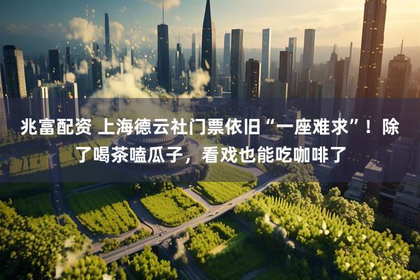 兆富配资 上海德云社门票依旧“一座难求”！除了喝茶嗑瓜子，看戏也能吃咖啡了