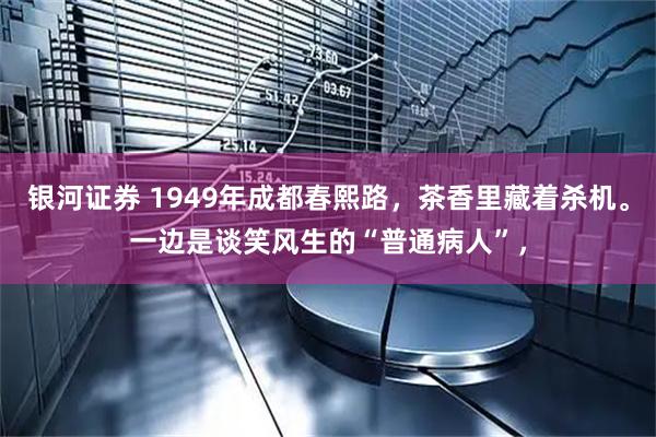 银河证券 1949年成都春熙路，茶香里藏着杀机。一边是谈笑风生的“普通病人”，
