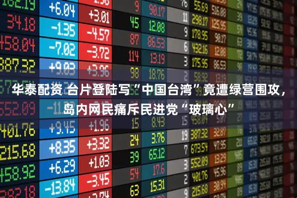 华泰配资 台片登陆写“中国台湾”竟遭绿营围攻，岛内网民痛斥民进党“玻璃心”