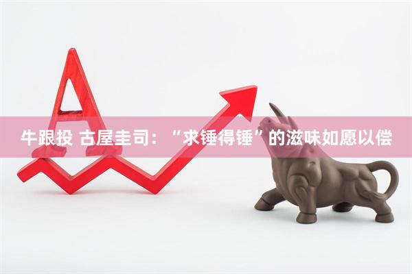 牛跟投 古屋圭司：“求锤得锤”的滋味如愿以偿