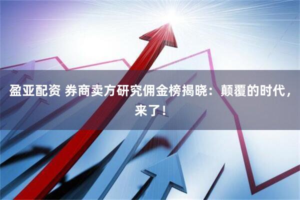 盈亚配资 券商卖方研究佣金榜揭晓：颠覆的时代，来了！