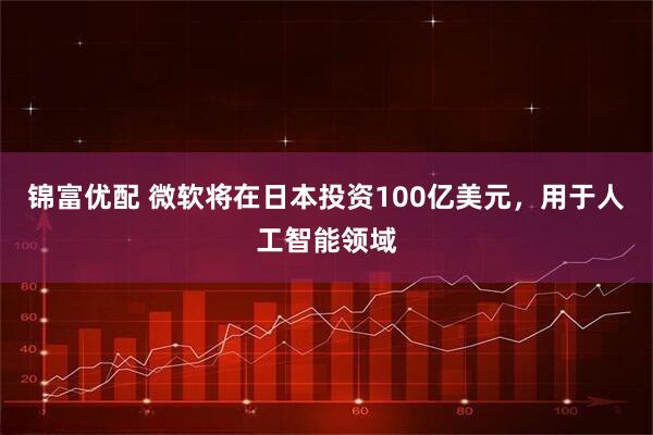锦富优配 微软将在日本投资100亿美元，用于人工智能领域