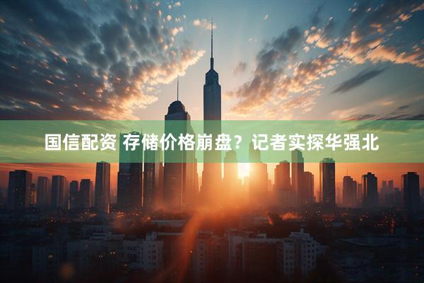 国信配资 存储价格崩盘？记者实探华强北