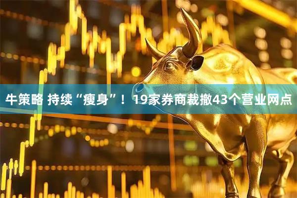 牛策略 持续“瘦身”！19家券商裁撤43个营业网点