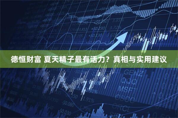 德恒财富 夏天精子最有活力？真相与实用建议
