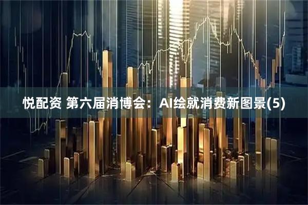 悦配资 第六届消博会：AI绘就消费新图景(5)