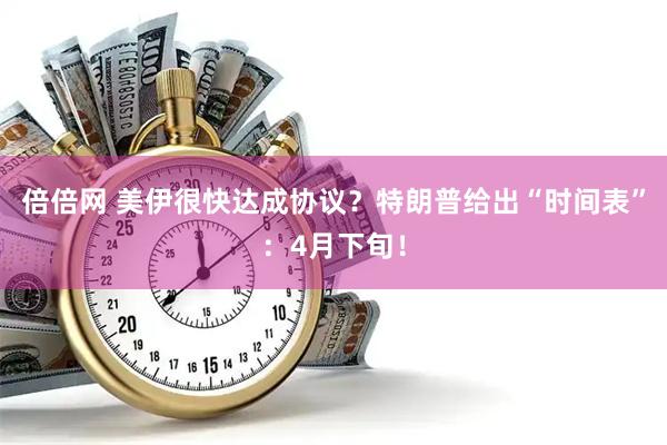 倍倍网 美伊很快达成协议？特朗普给出“时间表”：4月下旬！