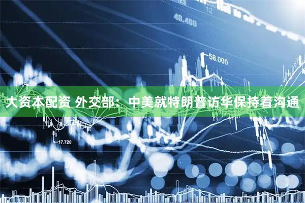大资本配资 外交部：中美就特朗普访华保持着沟通