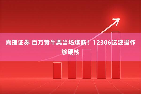 嘉理证券 百万黄牛票当场熔断！12306这波操作够硬核
