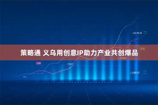策略通 义乌用创意IP助力产业共创爆品