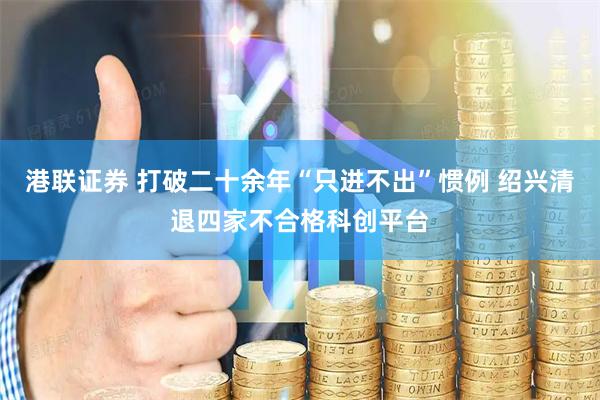 港联证券 打破二十余年“只进不出”惯例 绍兴清退四家不合格科创平台