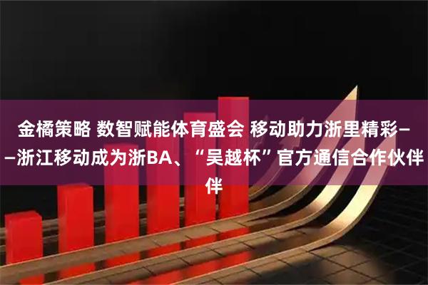 金橘策略 数智赋能体育盛会 移动助力浙里精彩——浙江移动成为浙BA、“吴越杯”官方通信合作伙伴