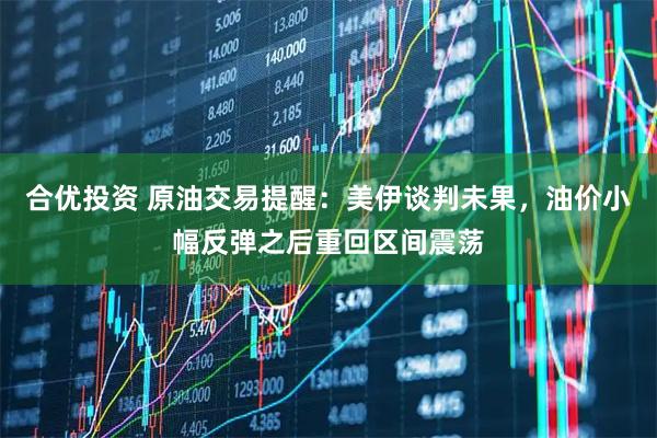 合优投资 原油交易提醒：美伊谈判未果，油价小幅反弹之后重回区间震荡