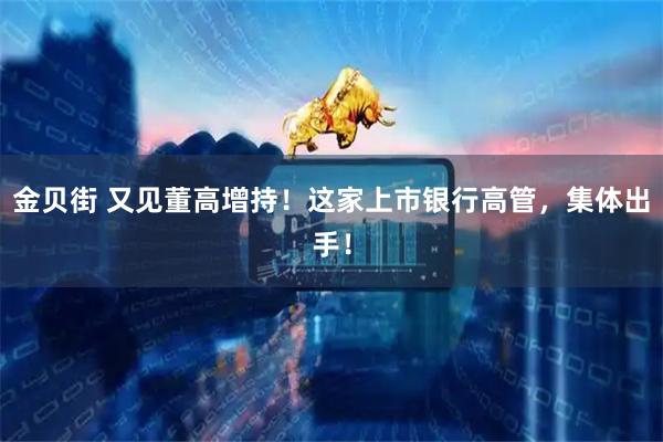 金贝街 又见董高增持！这家上市银行高管，集体出手！