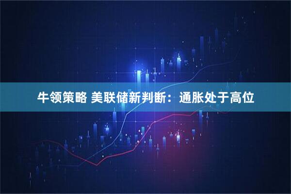 牛领策略 美联储新判断：通胀处于高位