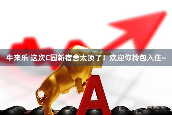 牛来乐 这次C园新宿舍太顶了！欢迎你拎包入住~
