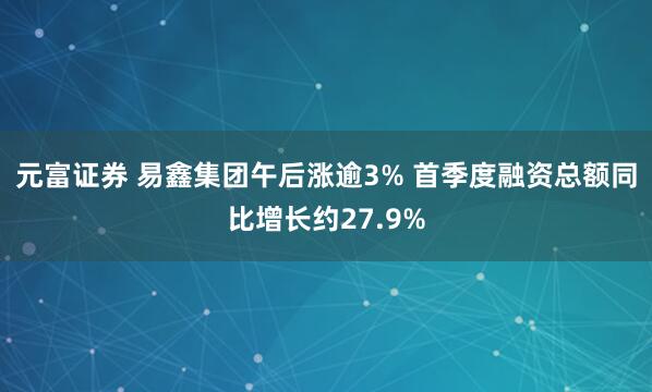 元富证券 易鑫集团午后涨逾3% 首季度融资总额同比增长约27.9%